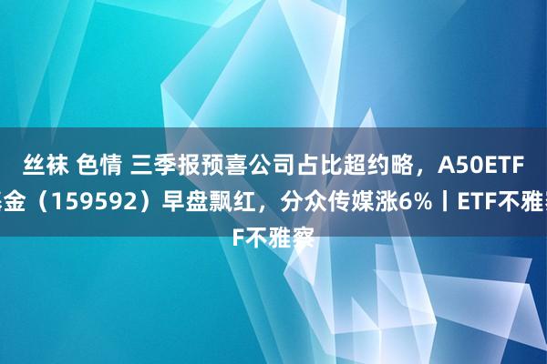 丝袜 色情 三季报预喜公司占比超约略，A50ETF基金（159592）早盘飘红，分众传媒涨6%丨ETF不雅察