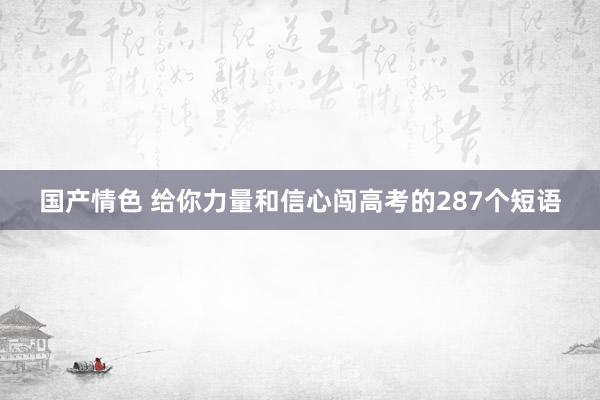 国产情色 给你力量和信心闯高考的287个短语