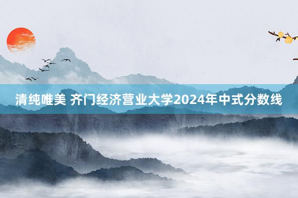 清纯唯美 齐门经济营业大学2024年中式分数线