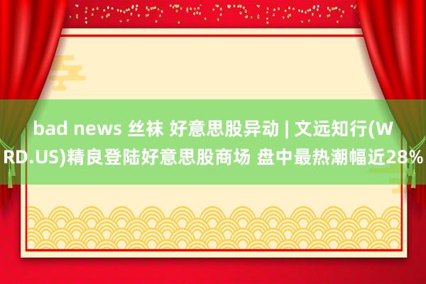 bad news 丝袜 好意思股异动 | 文远知行(WRD.US)精良登陆好意思股商场 盘中最热潮幅近28%