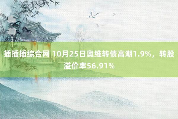 插插插综合网 10月25日奥维转债高潮1.9%，转股溢价率56.91%