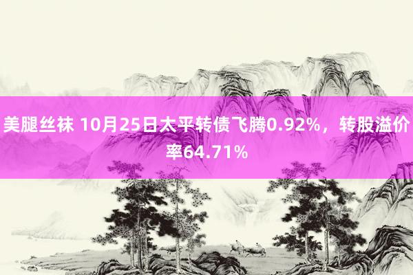 美腿丝袜 10月25日太平转债飞腾0.92%，转股溢价率64.71%