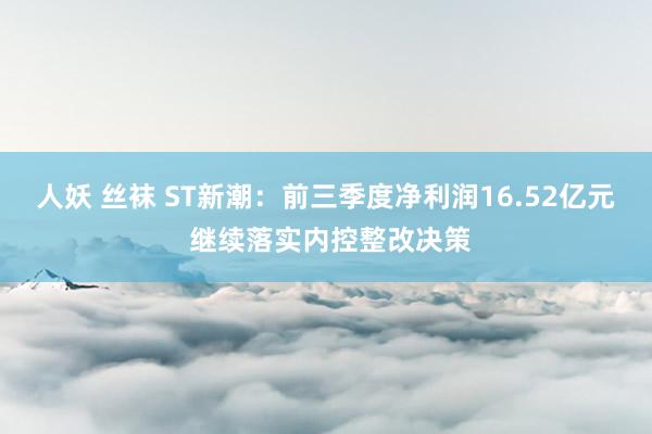 人妖 丝袜 ST新潮：前三季度净利润16.52亿元 继续落实内控整改决策