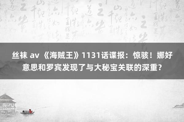 丝袜 av 《海贼王》1131话谍报：惊骇！娜好意思和罗宾发现了与大秘宝关联的深重？