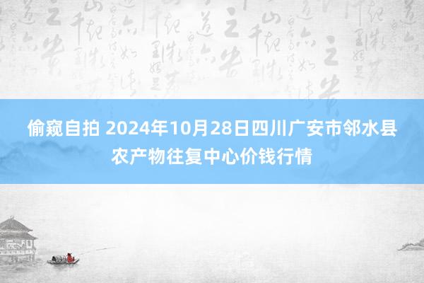 偷窥自拍 2024年10月28日四川广安市邻水县农产物往复中心价钱行情