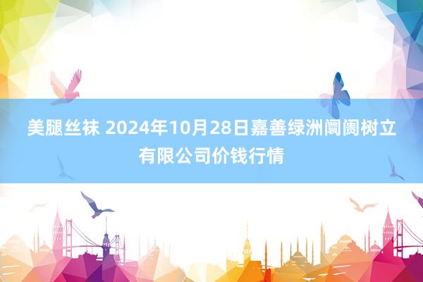 美腿丝袜 2024年10月28日嘉善绿洲阛阓树立有限公司价钱行情