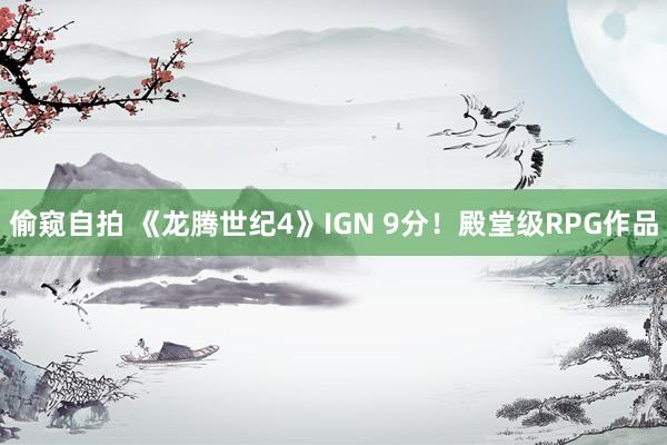 偷窥自拍 《龙腾世纪4》IGN 9分！殿堂级RPG作品