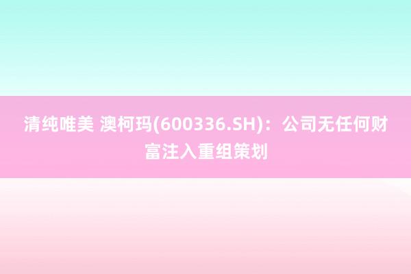 清纯唯美 澳柯玛(600336.SH)：公司无任何财富注入重组策划