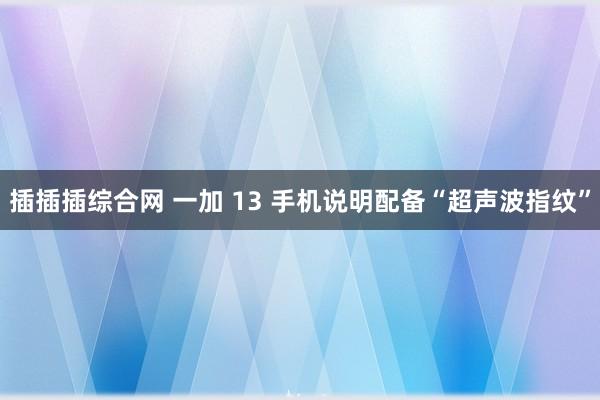 插插插综合网 一加 13 手机说明配备“超声波指纹”