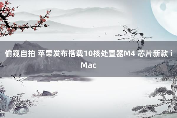 偷窥自拍 苹果发布搭载10核处置器M4 芯片新款 iMac