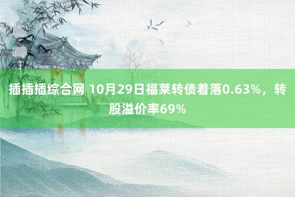 插插插综合网 10月29日福莱转债着落0.63%，转股溢价率69%