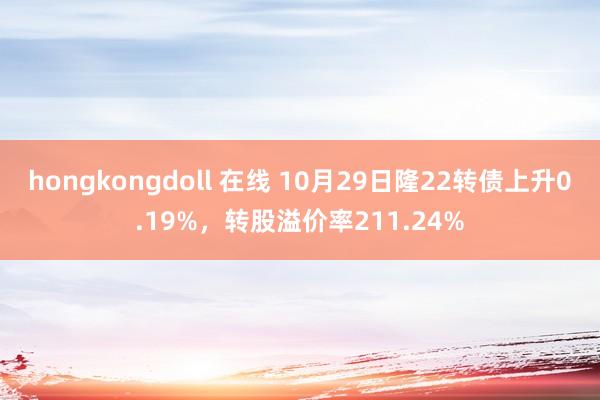 hongkongdoll 在线 10月29日隆22转债上升0.19%，转股溢价率211.24%