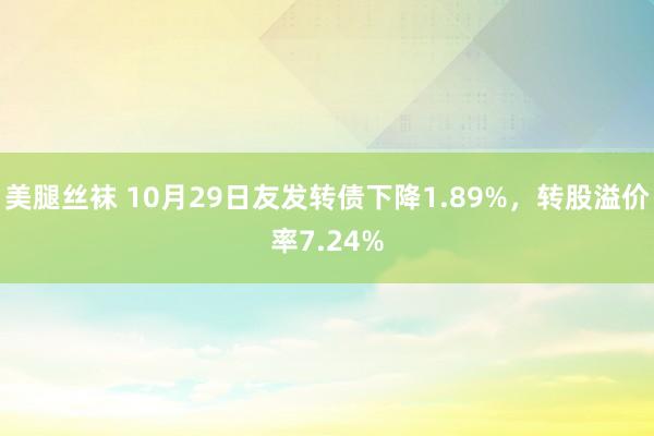 美腿丝袜 10月29日友发转债下降1.89%，转股溢价率7.24%