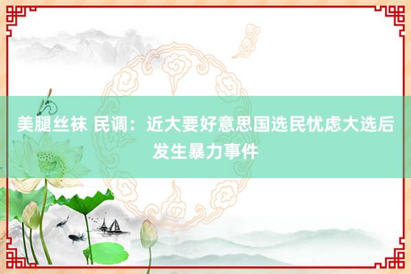 美腿丝袜 民调：近大要好意思国选民忧虑大选后发生暴力事件