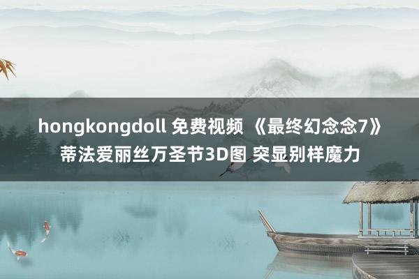 hongkongdoll 免费视频 《最终幻念念7》蒂法爱丽丝万圣节3D图 突显别样魔力