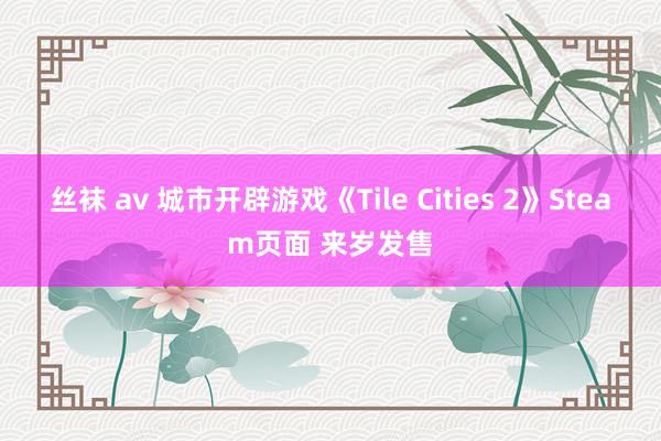 丝袜 av 城市开辟游戏《Tile Cities 2》Steam页面 来岁发售