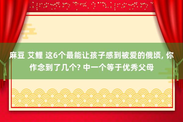 麻豆 艾鲤 这6个最能让孩子感到被爱的俄顷， 你作念到了几个? 中一个等于优秀父母