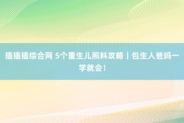 插插插综合网 5个重生儿照料攻略｜包生人爸妈一学就会！