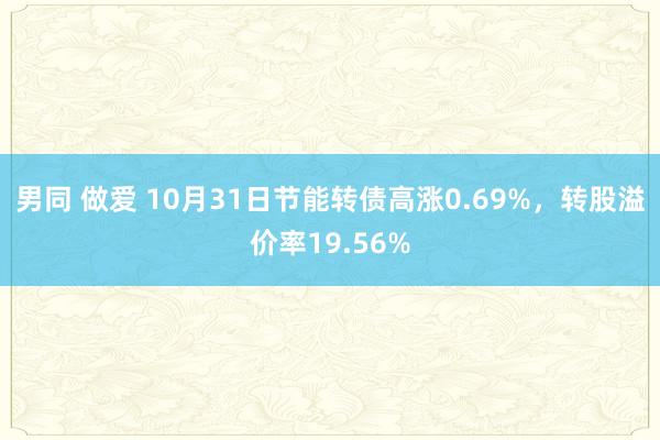 男同 做爱 10月31日节能转债高涨0.69%，转股溢价率19.56%