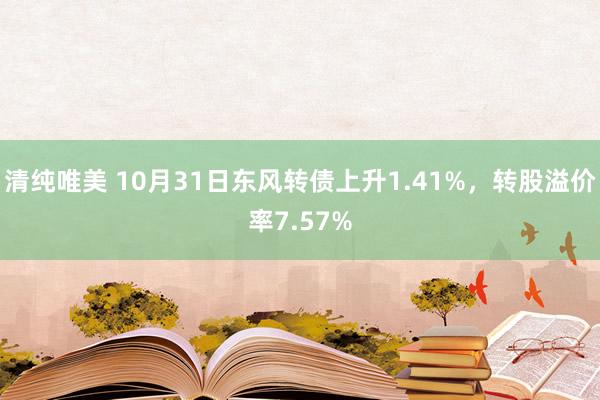 清纯唯美 10月31日东风转债上升1.41%，转股溢价率7.57%