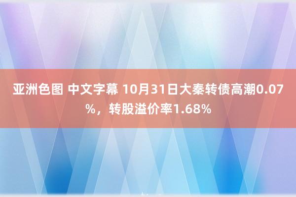 亚洲色图 中文字幕 10月31日大秦转债高潮0.07%，转股溢价率1.68%