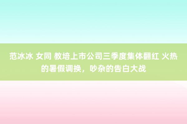 范冰冰 女同 教培上市公司三季度集体翻红 火热的暑假调换，吵杂的告白大战