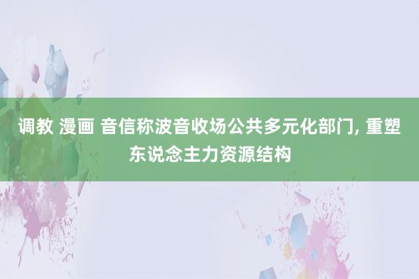 调教 漫画 音信称波音收场公共多元化部门， 重塑东说念主力资源结构