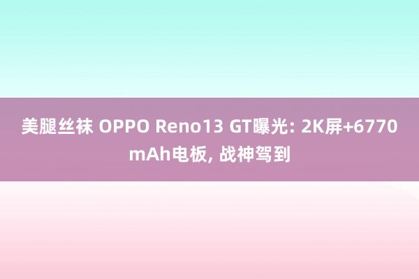 美腿丝袜 OPPO Reno13 GT曝光: 2K屏+6770mAh电板， 战神驾到