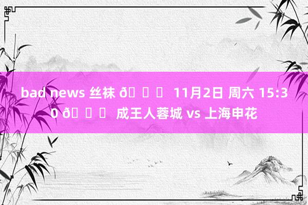 bad news 丝袜 📅 11月2日 周六 15:30 🆚 成王人蓉城 vs 上海申花