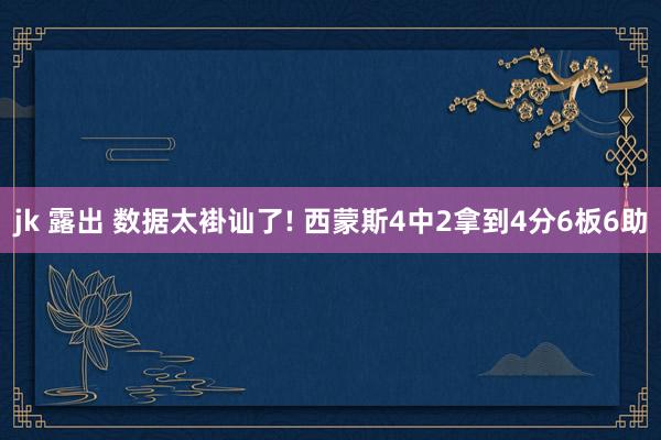 jk 露出 数据太褂讪了! 西蒙斯4中2拿到4分6板6助