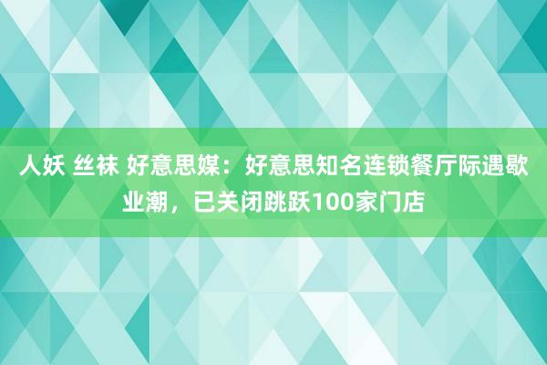 人妖 丝袜 好意思媒：好意思知名连锁餐厅际遇歇业潮，已关闭跳跃100家门店