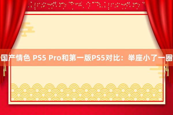 国产情色 PS5 Pro和第一版PS5对比：举座小了一圈