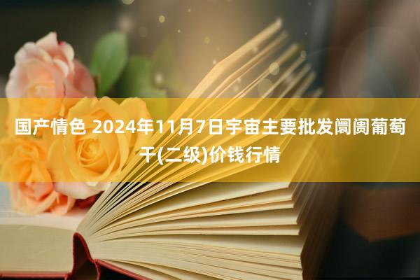 国产情色 2024年11月7日宇宙主要批发阛阓葡萄干(二级)价钱行情