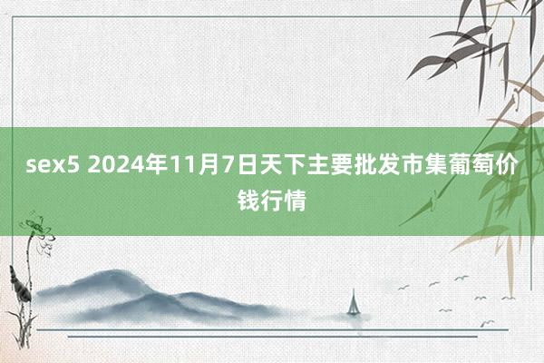 sex5 2024年11月7日天下主要批发市集葡萄价钱行情