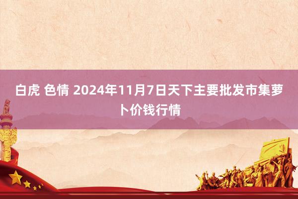 白虎 色情 2024年11月7日天下主要批发市集萝卜价钱行情