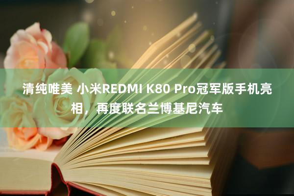 清纯唯美 小米REDMI K80 Pro冠军版手机亮相，再度联名兰博基尼汽车