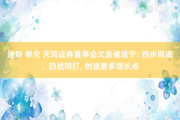 迷奸 拳交 天风证券董事会文告诸培宁: 四步同进、四战同打， 创造更多增长点