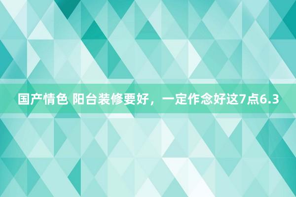 国产情色 阳台装修要好，一定作念好这7点6.3