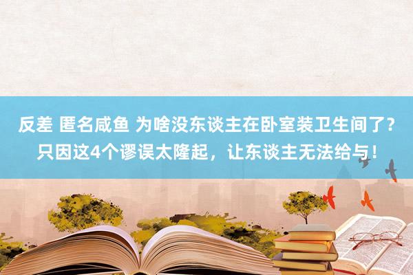 反差 匿名咸鱼 为啥没东谈主在卧室装卫生间了？只因这4个谬误太隆起，让东谈主无法给与！