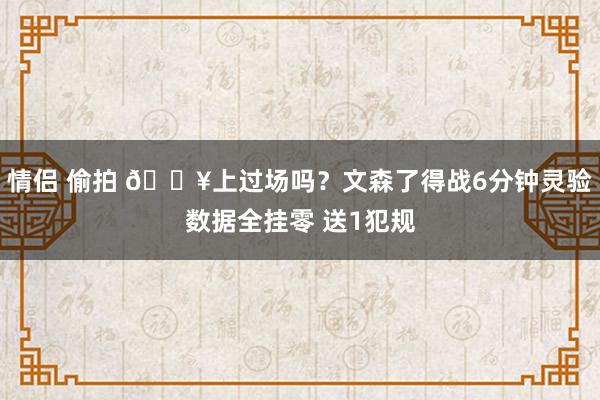 情侣 偷拍 😥上过场吗？文森了得战6分钟灵验数据全挂零 送1犯规