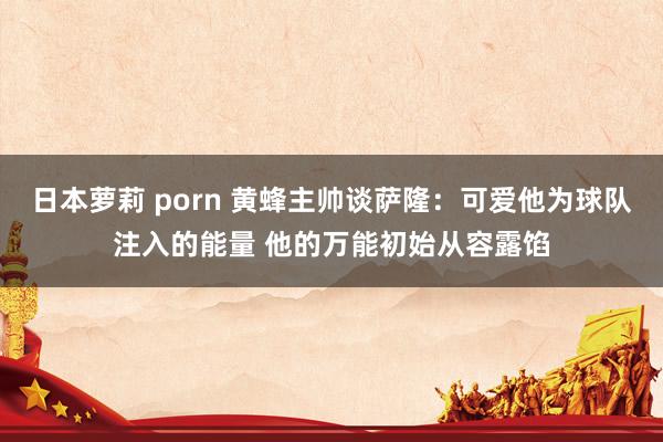 日本萝莉 porn 黄蜂主帅谈萨隆：可爱他为球队注入的能量 他的万能初始从容露馅