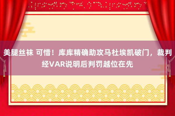 美腿丝袜 可惜！库库精确助攻马杜埃凯破门，裁判经VAR说明后判罚越位在先