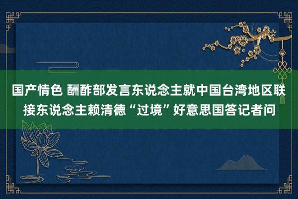 国产情色 酬酢部发言东说念主就中国台湾地区联接东说念主赖清德“过境”好意思国答记者问