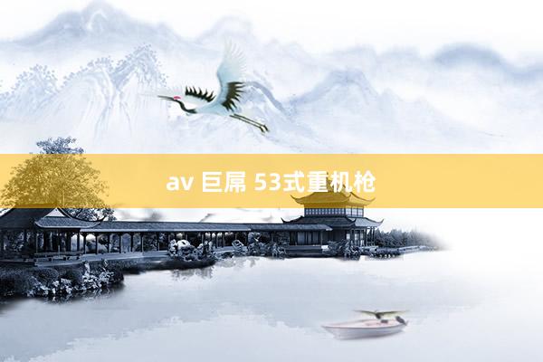 av 巨屌 53式重机枪