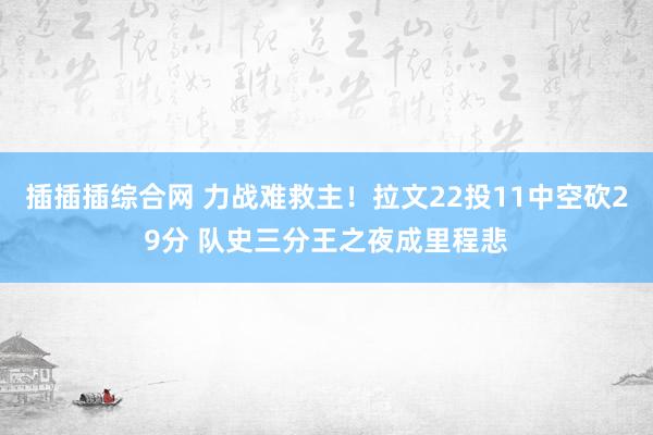 插插插综合网 力战难救主！拉文22投11中空砍29分 队史三分王之夜成里程悲