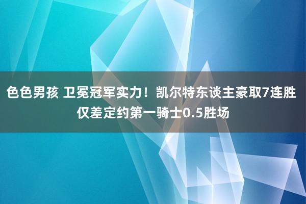 色色男孩 卫冕冠军实力！凯尔特东谈主豪取7连胜 仅差定约第一骑士0.5胜场