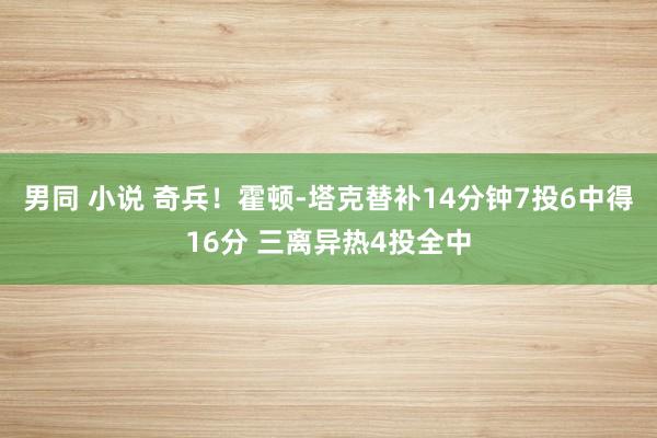 男同 小说 奇兵！霍顿-塔克替补14分钟7投6中得16分 三离异热4投全中