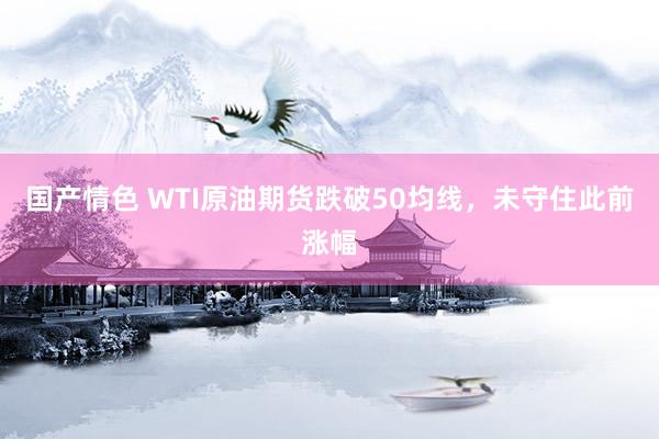 国产情色 WTI原油期货跌破50均线，未守住此前涨幅