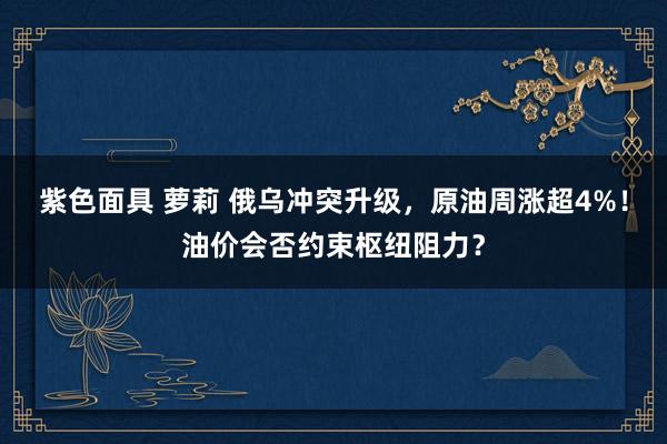 紫色面具 萝莉 俄乌冲突升级，原油周涨超4%！油价会否约束枢纽阻力？