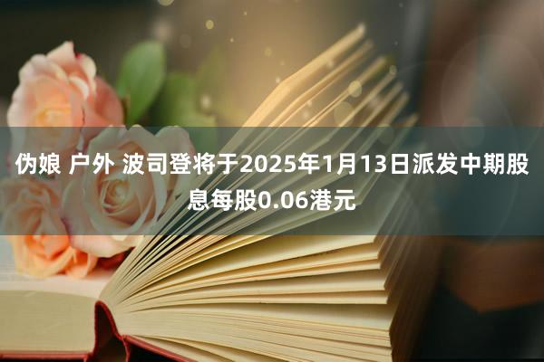 伪娘 户外 波司登将于2025年1月13日派发中期股息每股0.06港元